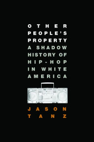 Title: Other People's Property: A Shadow History of Hip-Hop in White America, Author: Jason Tanz