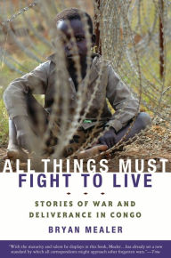 Title: All Things Must Fight to Live: Stories of War and Deliverance in Congo, Author: Bryan Mealer