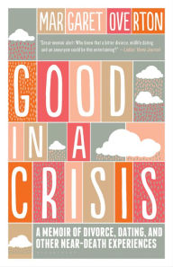 Title: Good in a Crisis: A Memoir of Divorce, Dating, and Other Near-Death Experiences, Author: Margaret Overton