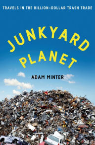 Title: Junkyard Planet: Travels in the Billion-Dollar Trash Trade, Author: Adam Minter