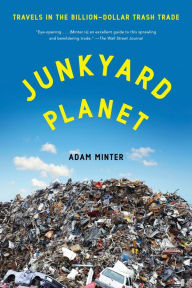 Title: Junkyard Planet: Travels in the Billion-Dollar Trash Trade, Author: Adam Minter