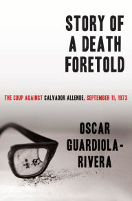 Title: Story of a Death Foretold: The Coup Against Salvador Allende, September 11, 1973, Author: Oscar Guardiola-Rivera