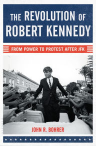 Title: The Revolution of Robert Kennedy: From Power to Protest After JFK, Author: John R. Bohrer