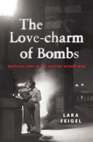 Title: The Love-charm of Bombs: Restless Lives in the Second World War, Author: Lara Feigel