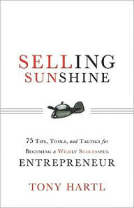 Title: Selling Sunshine: 75 Tips, Tools, and Tactics for Becoming a Wildly Successful Entrepreneur, Author: Tony Hartl