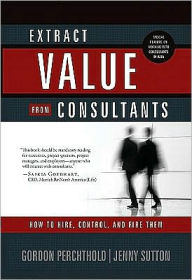 Title: Extract Value from Consultants: How to Hire, Control and Fire Them, Author: Gordon Perchthold