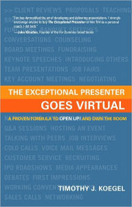 Title: The Exceptional Presenter Goes Virtual: Take Command of Your Message, Create an ''In-Person'' Experience, and Captivate Any Remote Audience, Author: Timothy J. Koegel