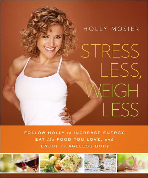 Stress Less, Weigh Less: Follow Holly to Increase Energy, Eat the Food You Love, and Enjoy an Ageless Body