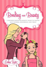 Title: Bonding over Beauty: A Mother-Daughter Beauty Guide to Foster Self-esteem, Condfidence, and Trust, Author: Erika Katz