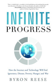 Title: Infinite Progress: How the Internet and Technology Will End Ignorance, Disease, Poverty, Hunger, and War, Author: Byron Reese