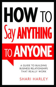 Title: How to Say Anything to Anyone: A Guide to Building Business Relationships That Really Work, Author: Shari Harley