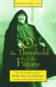 Title: On the Threshold of the Future: The Life and Spirituality of Mother Mary Joseph Rogers, Founder of the Maryknoll Sisters, Author: Claudette LaVerdiere