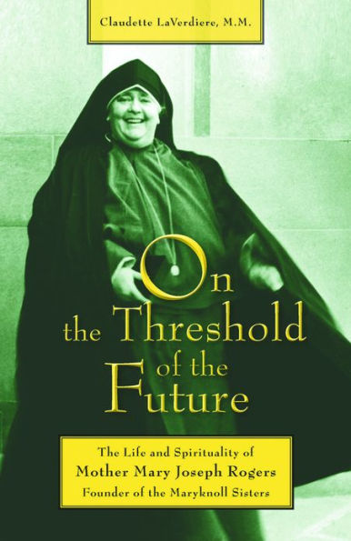 On the Threshold of the Future: The Life and Spirituality of Mother Mary Joseph Rogers, Founder of the Maryknoll Sisters