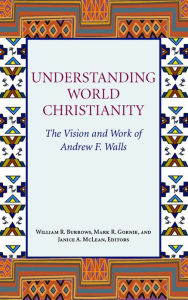 Title: Understanding World Christianity: The Vision and Works of Andrew F. Walls, Author: William R. Burrows