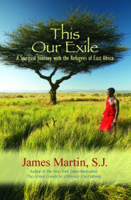Title: This Our Exile: A Spiritual Journey with the Refugees of East Africa, Author: James Martin