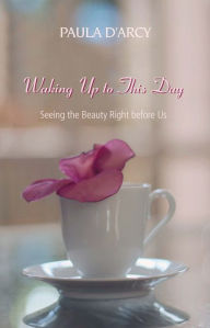 Title: Waking Up to this Day: Seeing the Beauty Right Before Us, Author: Paula D'Arcy