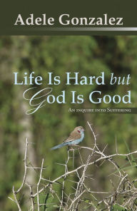 Title: Life Is Hard but God Is Good: An Inquiry into Suffering, Author: Adele J. Gonzalez