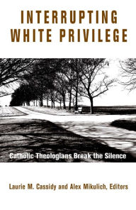 Title: Interrupting White Privilege: Catholic Theologians Break the Silence, Author: Laurie M. Cassidy