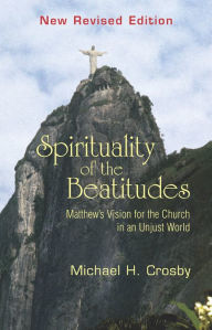 Title: Spirituality of the Beatitudes: Matthew's Vision for the Church in an Unjust World, Author: Michael H. Crosby