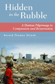 Title: Hidden in the Rubble: A Haitian Pilgrimage to Compassion and Resurrection, Author: Gerard Straub