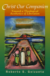 Title: Christ Our Companion: Toward a Theological Aesthetics of Liberation, Author: Roberto S. Goizueta