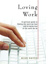 Title: Loving Work: A spiritual guide to finding the work we love and bringing love to the work we do, Author: Mike Hayes