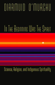 Title: In the Beginning Was the Spirit: Science, Religion, and Indigenous Spirituality, Author: Diarmuid O'Murchu