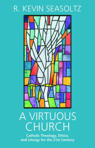 Title: A Virtuous Church: Catholic Theology, Ethics, and Liturgy for the 21st Century, Author: Kevin R. Seasoltz