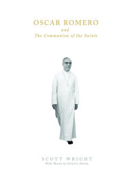 Title: Oscar Romero and the Communion of Saints: A Biography, Author: Scott Wright
