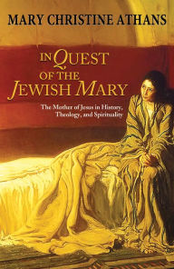 Title: In Quest of the Jewish Mary: The Mother of Jesus in History, Theology, and Spirituality, Author: Mary Athans