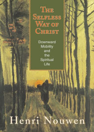 Title: The Selfless Way of Christ: Downward Mobility and the Spiritual Life, Author: Henri J. M. Nouwen