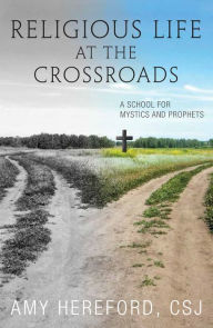 Title: Religious Life at the Crossroads: A School for Mystics and Prophets, Author: Amy Hereford