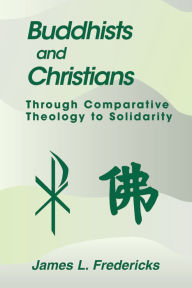 Title: Buddhists and Christians: Through Comparative Theology to Solidarity, Author: James L. Fredericks