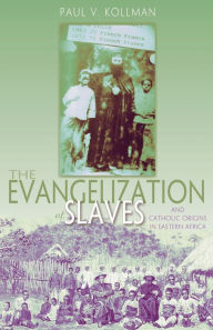 Title: The Evangelization of Slaves and Catholic Origins in Eastern Africa, Author: Paul V. Kollman