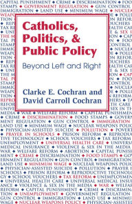 Title: Catholics, Politics, and Public Policy: Beyond Left and Right, Author: Clark E. Cochran