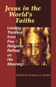 Title: Jesus in the World's Faiths: Leading Thinkers from Five Religions Reflect on His Meaning, Author: Gregory A. Barker