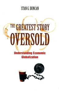 Title: The Greatest Story Oversold: Understanding Economic Globalization, Author: Stan G. Duncan