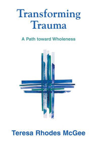 Title: Transforming Trauma: A Path toward Wholeness, Author: Teresa Rhodes McGee