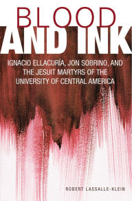 Title: Blood and Ink : Ignacio Ellacuria, Jon Sobrino, and the Jesuit Martyrs of the University of Central America, Author: Robert Lassalle-Klein