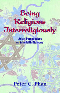 Title: Being Religious Interreligiously: Asian Perspectives on Interfaith Dialogue, Author: Peter C. Phan