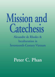 Title: Mission and Catechesis: Alexandre de Rhodes & Inculturation in Seventeenth-Century Vietnam, Author: Peter C. Phan