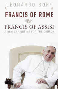 Title: Francis of Rome and Francis of Assisi : A New Springtime for the Church, Author: Leonardo Boff