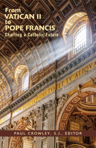 Title: From Vatican II to Pope Francis : Charting a Catholic Future, Author: Paul Crowley S.J.