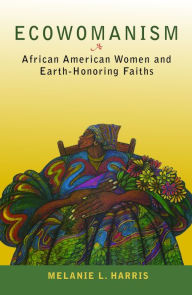 Title: Ecowomanism: African American Women and Earth-Honoring Faiths, Author: Melanie L. Harris