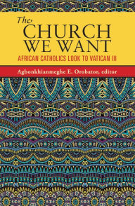 Title: Church We Want: African Catholics Look to Vatican III, Author: Agbonkhianmeghe E. Orobator