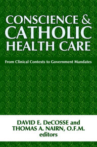 Title: Conscience and Catholic Health Care: From Clinical Contexts to Government Mandates, Author: David E. DeCosse