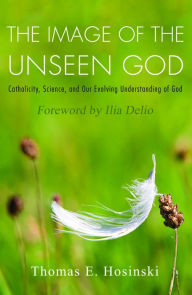 Title: The Image of the Unseen God : Catholicity, Science, and Our Evolving Understanding of God, Author: Thomas E. Hosinski