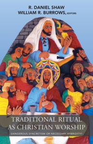 Title: Traditional Ritual as Christian Worship: Dangerous Syncretism or Necessary Hybridity? (ASM Series #56), Author: William R. Burrows