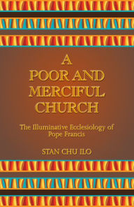 Title: A Poor and Merciful Church : The Illuminative Ecclesiology of Pope Francis, Author: Stan Chu Ilo