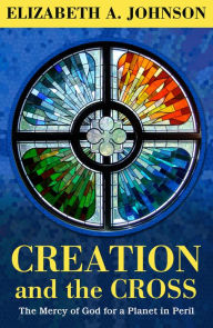 Title: Creation and the Cross: The Mercy of God for a Planet in Peril: The Mercy of God for a Planet in Peril, Author: Elizabeth A. Johnson